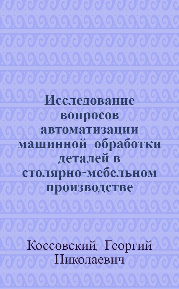 Исследование вопросов автоматизации машинной обработки деталей в столярно-мебельном производстве : Автореферат дис., представл. на соискание учен. степени кандидата техн. наук