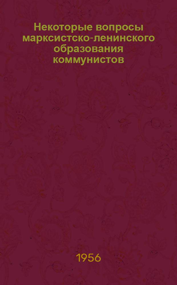Некоторые вопросы марксистско-ленинского образования коммунистов : (Из опыта постановки полит. самообразования коммунистов в парт. организации Ворошиловградск. пед. ин-та им. Т.Г. Шевченко)