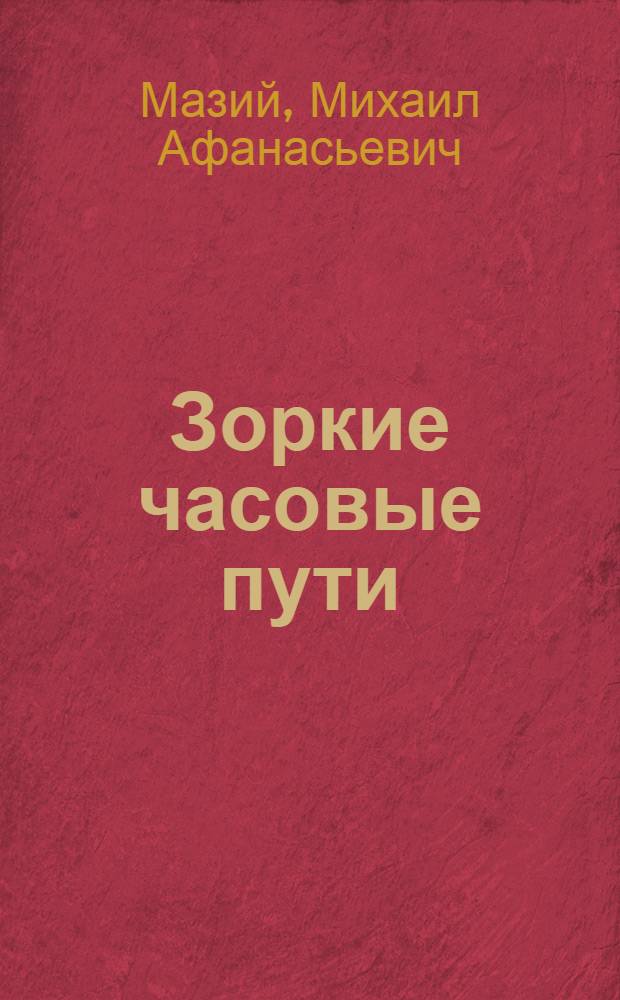 Зоркие часовые пути : Рассказ путевого обходчика Дарницкой дистанции Михаила Афанасьевича Мазия