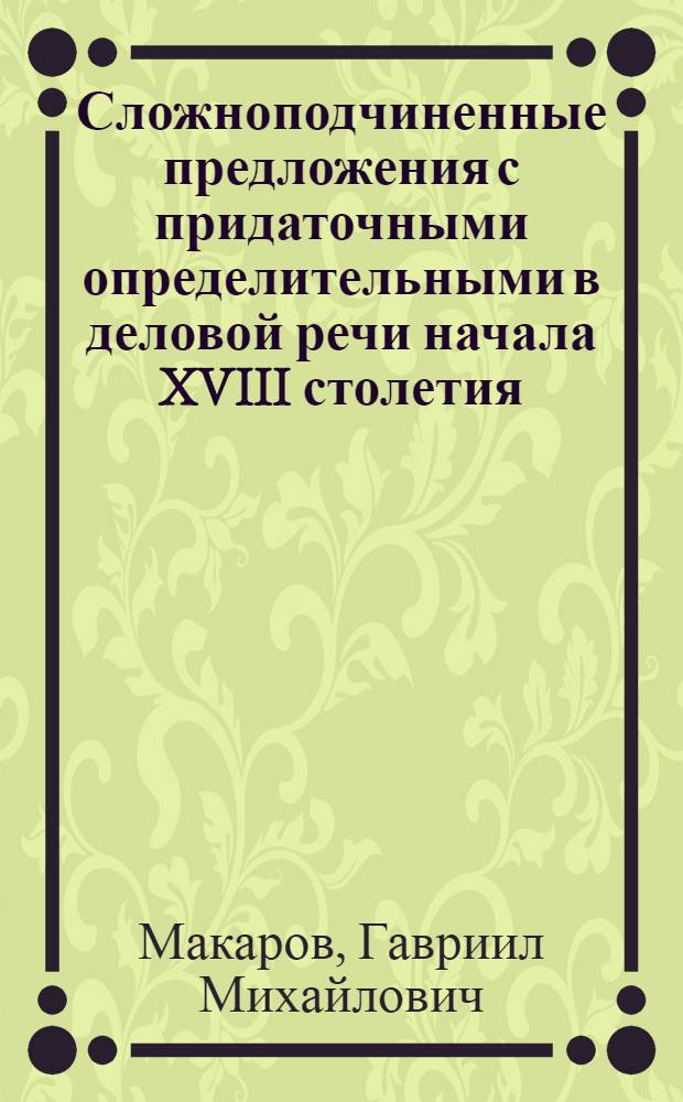 Сложноподчиненные предложения с придаточными определительными в деловой речи начала XVIII столетия : (Определительные придаточные с относительными местоимениями "Писем и бумаг Петра Великого") : Автореферат дис. на соискание учен. степени кандидата филол. наук