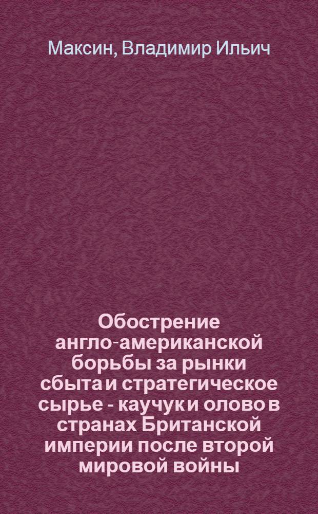 Обострение англо-американской борьбы за рынки сбыта и стратегическое сырье - каучук и олово в странах Британской империи после второй мировой войны : Автореферат дис. на соискание учен. степени кандидата экон. наук