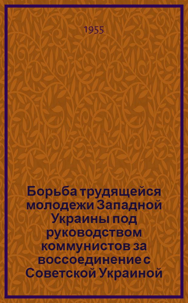 Борьба трудящейся молодежи Западной Украины под руководством коммунистов за воссоединение с Советской Украиной. (1929-1939 гг.) : Автореферат дис. на соискание учен. степени кандидата ист. наук