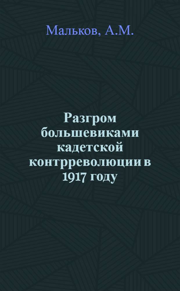 Разгром большевиками кадетской контрреволюции в 1917 году (февраль-октябрь) : Автореферат дис. на соискание учен. степени доктора ист. наук