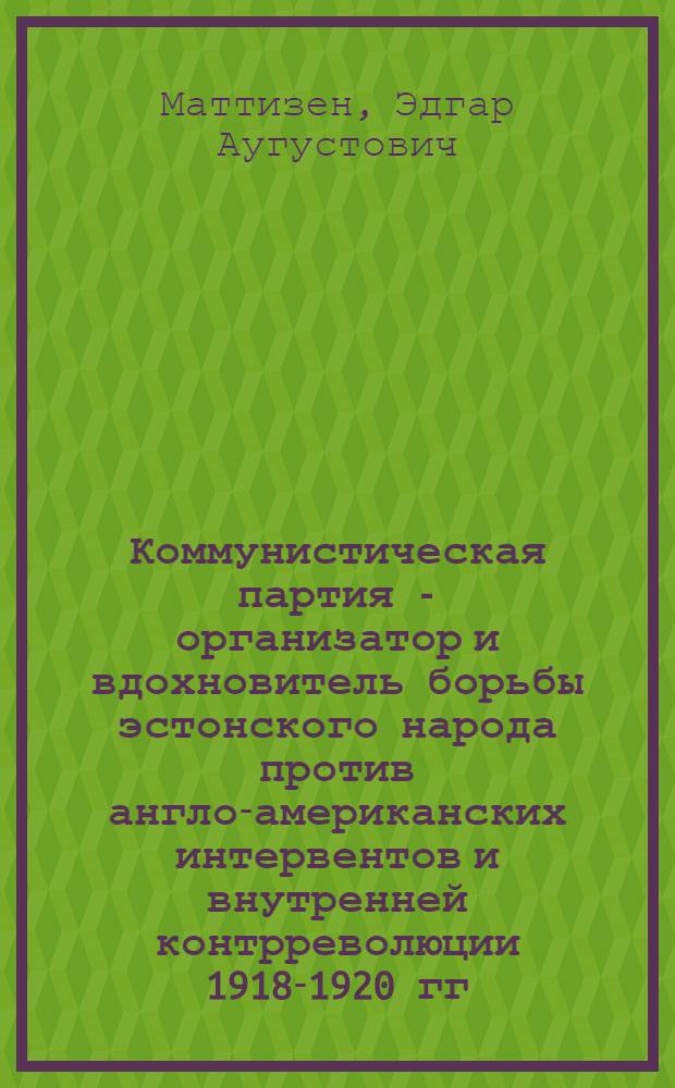 Коммунистическая партия - организатор и вдохновитель борьбы эстонского народа против англо-американских интервентов и внутренней контрреволюции 1918-1920 гг. : Автореферат дис. на соискание учен. степени кандидата ист. наук