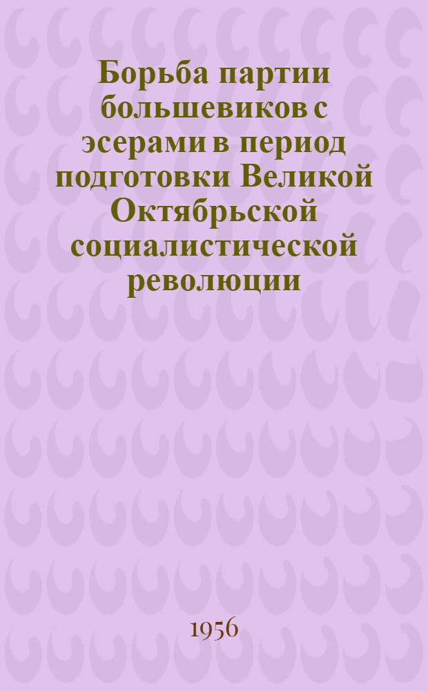 Борьба партии большевиков с эсерами в период подготовки Великой Октябрьской социалистической революции : Автореферат дис. на соискание учен. степени кандидата ист. наук