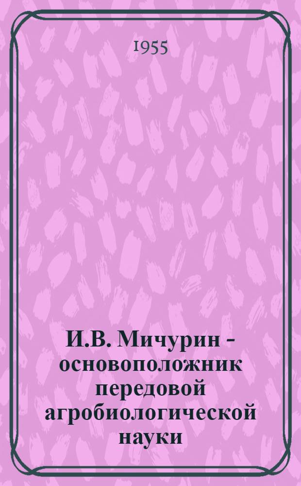 И.В. Мичурин - основоположник передовой агробиологической науки
