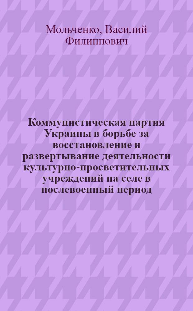 Коммунистическая партия Украины в борьбе за восстановление и развертывание деятельности культурно-просветительных учреждений на селе в послевоенный период (1944-1950 гг.) : Автореферат дис. на соискание учен. степени кандидата ист. наук