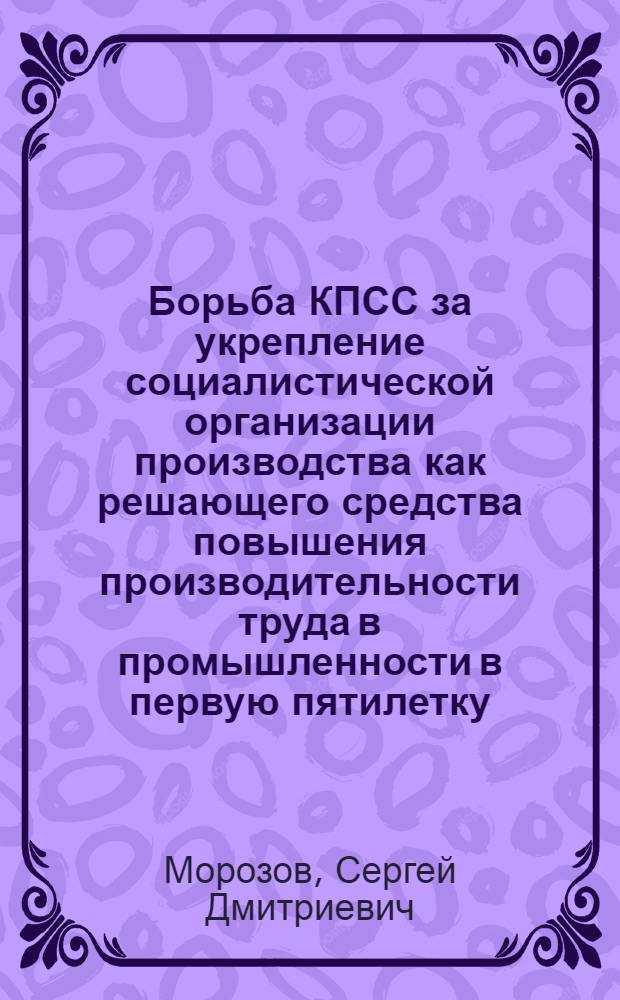 Борьба КПСС за укрепление социалистической организации производства как решающего средства повышения производительности труда в промышленности в первую пятилетку : (На материалах г. Ленинграда) : Автореферат дис. на соискание учен. степени кандидата ист. наук