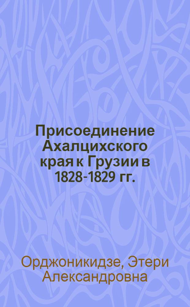 Присоединение Ахалцихского края к Грузии в 1828-1829 гг. : Автореферат дис., представл. на соискание учен. степени кандидата ист. наук