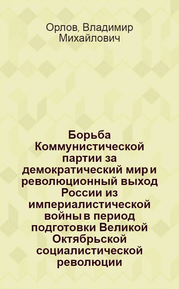Борьба Коммунистической партии за демократический мир и революционный выход России из империалистической войны в период подготовки Великой Октябрьской социалистической революции : Автореферат дис. на соискание учен. степени кандидата ист. наук