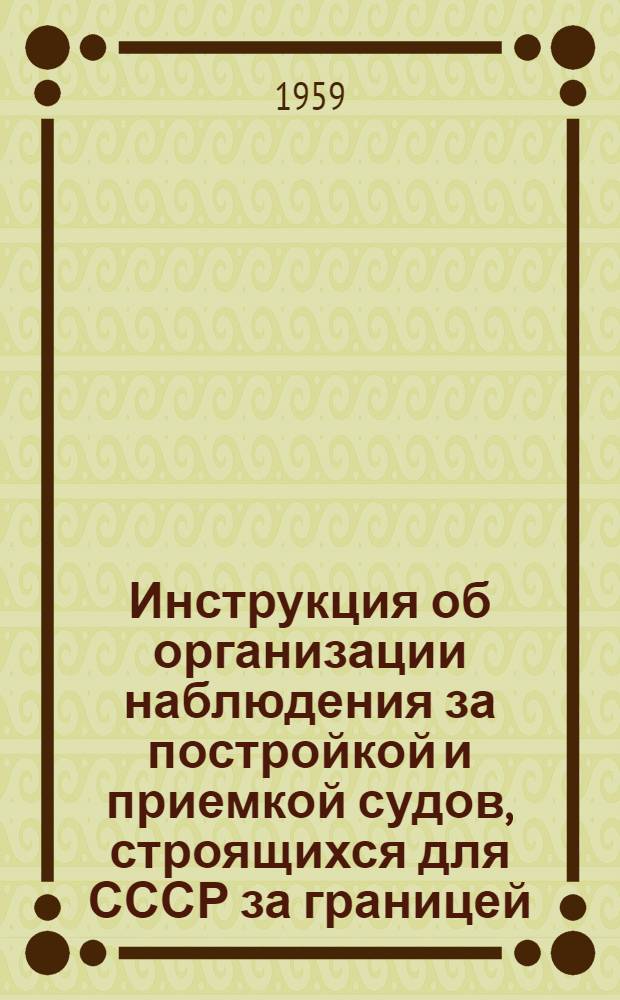 Инструкция об организации наблюдения за постройкой и приемкой судов, строящихся для СССР за границей : Утв. в авг. 1955 г.