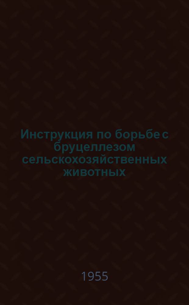 Инструкция по борьбе с бруцеллезом сельскохозяйственных животных: Утв. М-вом с. х. СССР 24.11.1955; Наставление по проведению предохранительных прививок крупному рогатому скоту против бруцеллеза сухой вакциной из штамма № 19: Утв. Гл. упр. животноводства и ветеринарии М-ва с. х. СССР 24.II.1955 г.