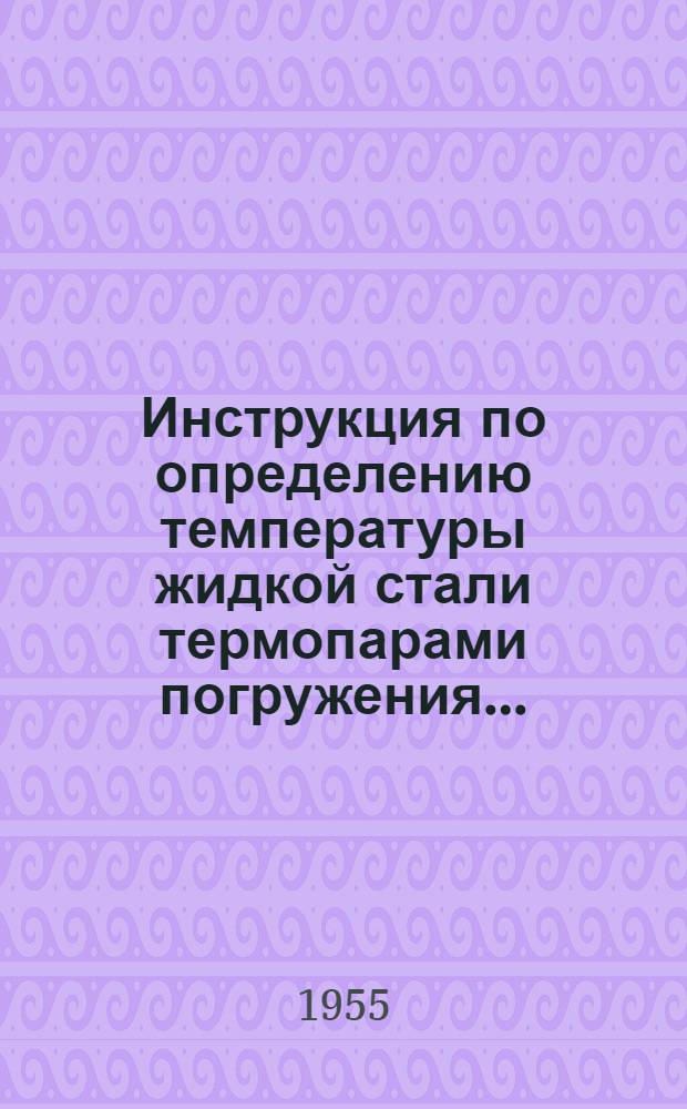 Инструкция по определению температуры жидкой стали термопарами погружения.. : [Утв. 31/VIII-1955 г.]. ...в мартеновских печах №№ 1, 2, 3, 4]
