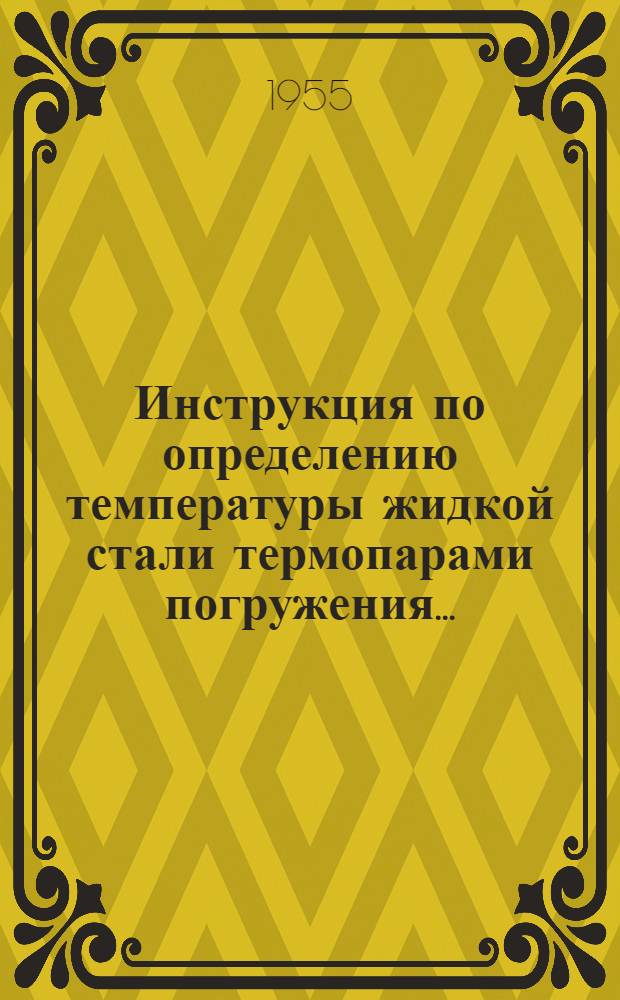 Инструкция по определению температуры жидкой стали термопарами погружения.. : [Утв. 31/VIII-1955 г.]. ...в мартеновских печах № 5, 6, 7, 8, 9, 10 и 11]