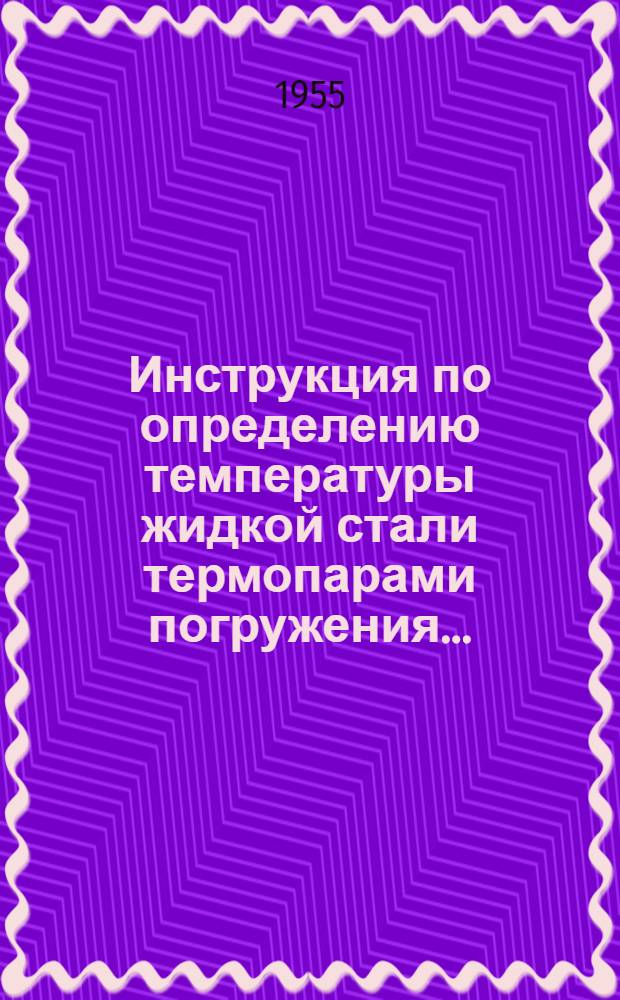 Инструкция по определению температуры жидкой стали термопарами погружения.. : [Утв. 31/VIII-1955 г.]. ...в мартеновских печах №№ 12, 13, 14, 15]
