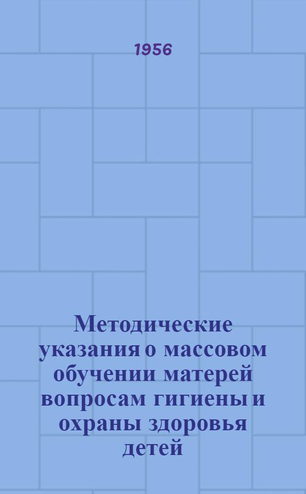 Методические указания о массовом обучении матерей вопросам гигиены и охраны здоровья детей : Утв. М-вом здрав. СССР 20.11.1956 г.