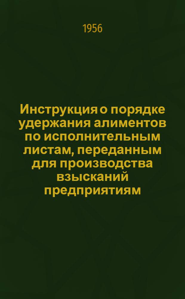 Инструкция о порядке удержания алиментов по исполнительным листам, переданным для производства взысканий предприятиям, организациям. учреждениям, колхозам, артелям : Утв. в 1956 г. М-вом фин. СССР. Ташкент, 1956