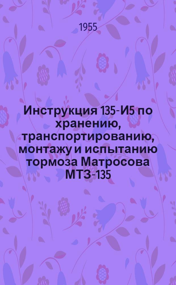 Инструкция 135-И5 по хранению, транспортированию, монтажу и испытанию тормоза Матросова МТЗ-135 : Утв. М-вом трансп. машиностроения 8.11.1955