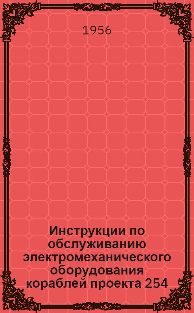 Инструкции по обслуживанию электромеханического оборудования кораблей проекта 254 : Введ. в действие 31 авг. 1955 г.