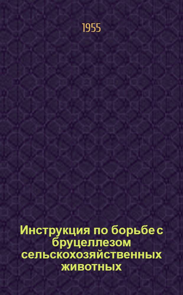 Инструкция по борьбе с бруцеллезом сельскохозяйственных животных : Утв. М-вом с. х. СССР 24 II 1955 г
