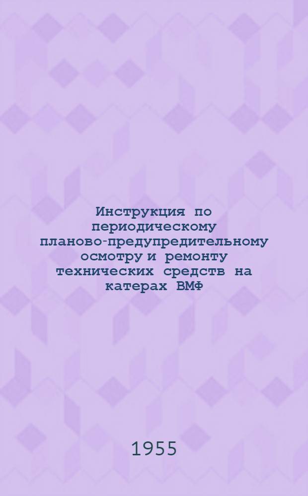 Инструкция по периодическому планово-предупредительному осмотру и ремонту технических средств на катерах ВМФ : Введ. в действие 30 дек. 1954 г.