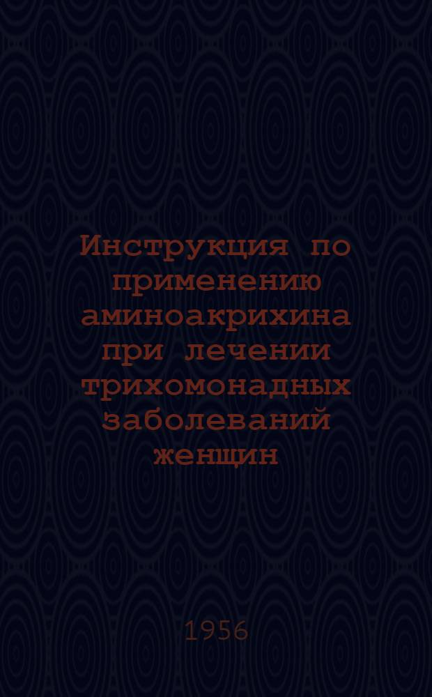 Инструкция по применению аминоакрихина при лечении трихомонадных заболеваний женщин : Утв. Фармакол. ком. Учен. Сов. М-ва здрав. СССР 5 июня 1954 г