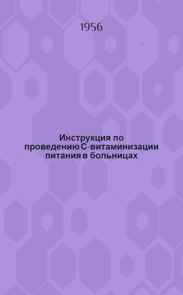 Инструкция по проведению С-витаминизации питания в больницах (для детей и взрослых), яслях, домах ребенка, детских санаториях и родильных домах : Утв. Гл. гос. сан. инспекцией 12 сент. 1955 г.