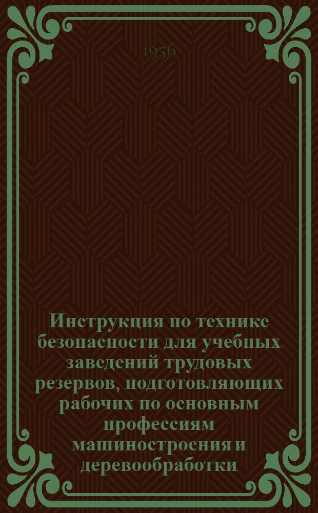 Инструкция по технике безопасности для учебных заведений трудовых резервов, подготовляющих рабочих по основным профессиям машиностроения и деревообработки : Утв. Гл. упр. трудовых резервов. 27/XII 1954 г.