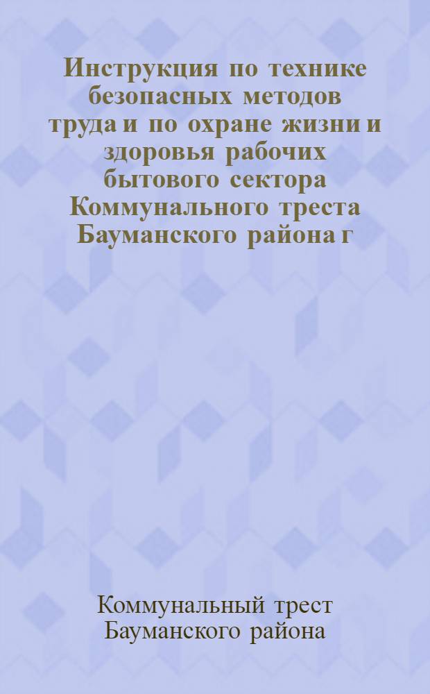 Инструкция по технике безопасных методов труда и по охране жизни и здоровья рабочих бытового сектора Коммунального треста Бауманского района г. Москвы : Утв. 4/X-1955 г.