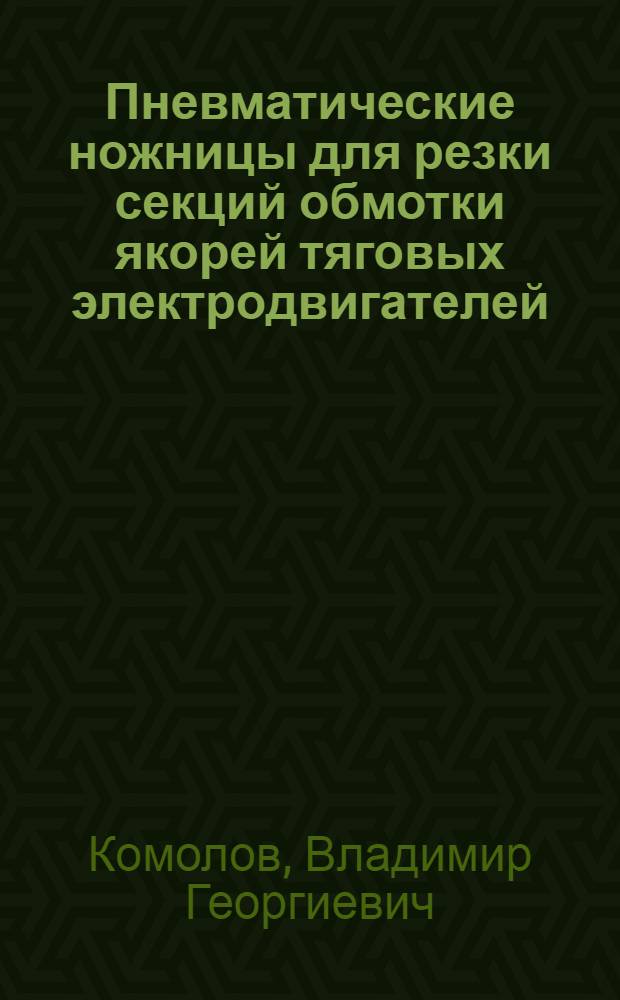 Пневматические ножницы для резки секций обмотки якорей тяговых электродвигателей : (Опыт Моск. электромех. ремонтного завода - МЭМРЗ)