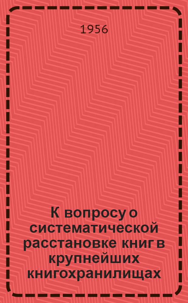 К вопросу о систематической расстановке книг в крупнейших книгохранилищах : (Опыт гос. публ. б-ки им. М.Е. Салтыкова-Щедрина в Ленинграде)
