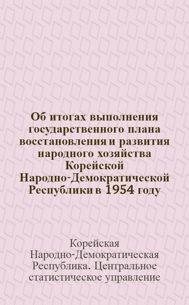 Об итогах выполнения государственного плана восстановления и развития народного хозяйства Корейской Народно-Демократической Республики в 1954 году : Сообщение Центрального статистического управления при Государственной плановой комиссии КНДР