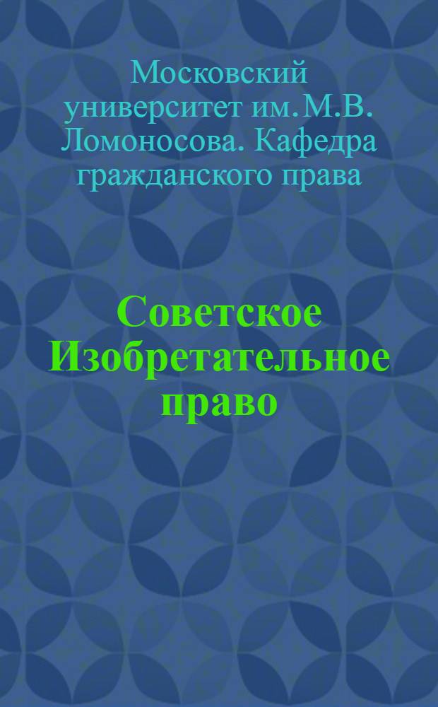 Советское Изобретательное право : Спец. семинар по сов. гражд. праву : Учеб. пособие для студентов V курса юрид. фак. МГУ на 1956/57 учеб. г