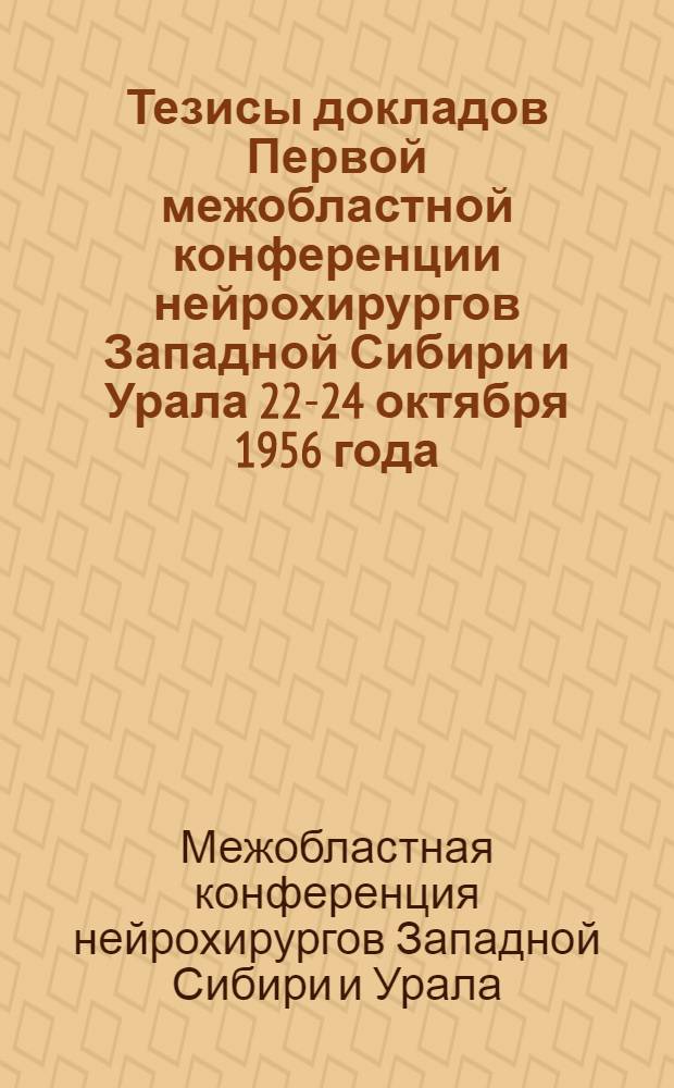 Тезисы докладов Первой межобластной конференции нейрохирургов Западной Сибири и Урала 22-24 октября 1956 года