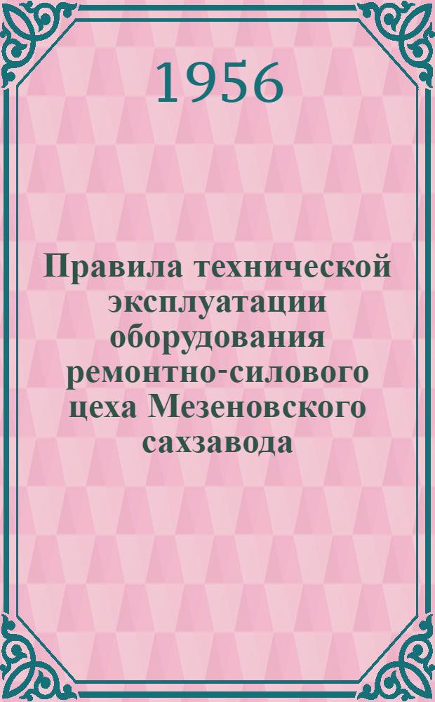 Правила технической эксплуатации оборудования ремонтно-силового цеха Мезеновского сахзавода : Утв. в июне 1956 г.
