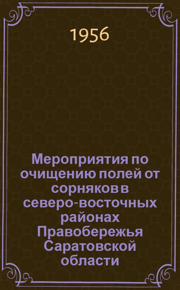 Мероприятия по очищению полей от сорняков в северо-восточных районах Правобережья Саратовской области, разработанные научно-производственной конференцией, проведенной Научно-техническим обществом сельского и лесного хозяйства и Научно-исследовательским институтом сельского хозяйства Юго-Востока в Базарном Карабулаке 29 и 30 июня 1956 года