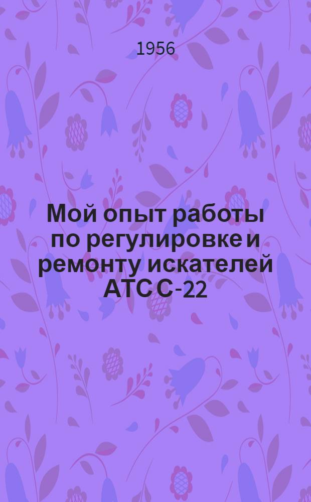[Мой опыт работы по регулировке и ремонту искателей АТС С-22] : Информ. письмо по обмену опытом работы станционного надсмотрщика Краснодар. АТС