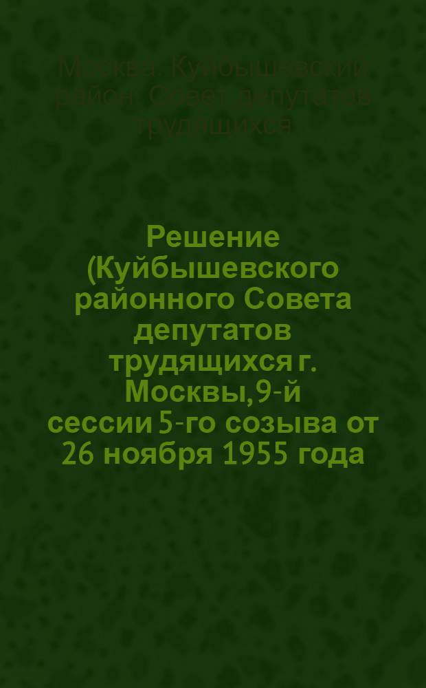 Решение (Куйбышевского районного Совета депутатов трудящихся г. Москвы, 9-й сессии 5-го созыва от 26 ноября 1955 года) О состоянии и мерах улучшения организационно-массовой работы районного Совета депутатов трудящихся