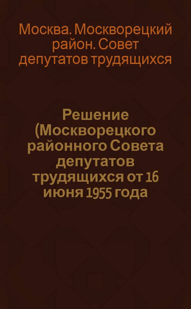 Решение (Москворецкого районного Совета депутатов трудящихся от 16 июня 1955 года) : Итоги работы Ремонтно-строительного треста за 5 месяцев 1955 года и задачи по обеспечению досрочного выполнения строительной программы текущего года