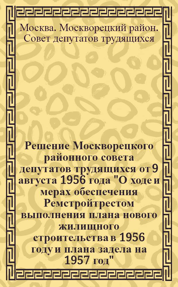 Решение Москворецкого районного совета депутатов трудящихся от 9 августа 1956 года "О ходе и мерах обеспечения Ремстройтрестом выполнения плана нового жилищного строительства в 1956 году и плана задела на 1957 год" : Проект