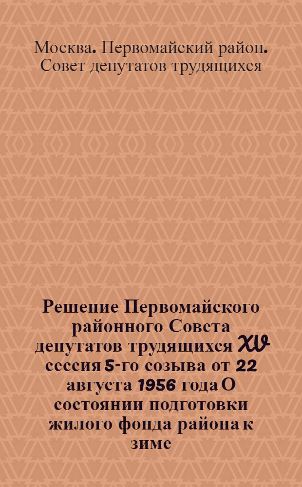 Решение Первомайского районного Совета депутатов трудящихся XV сессия 5-го созыва от 22 августа 1956 года [О состоянии подготовки жилого фонда района к зиме]