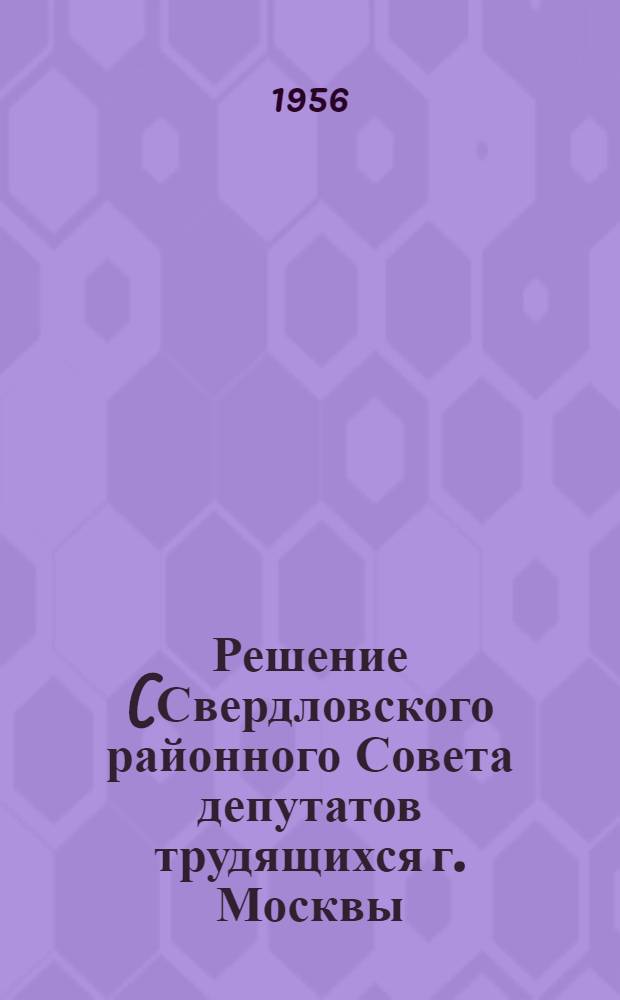 Решение (Свердловского районного Совета депутатов трудящихся г. Москвы) О состоянии и мерах улучшения культурно-просветительной работы в районе : Принято на XI сессии Свердлов. район. Совета депутатов трудящихся 5 созыва 20 янв. 1956 г