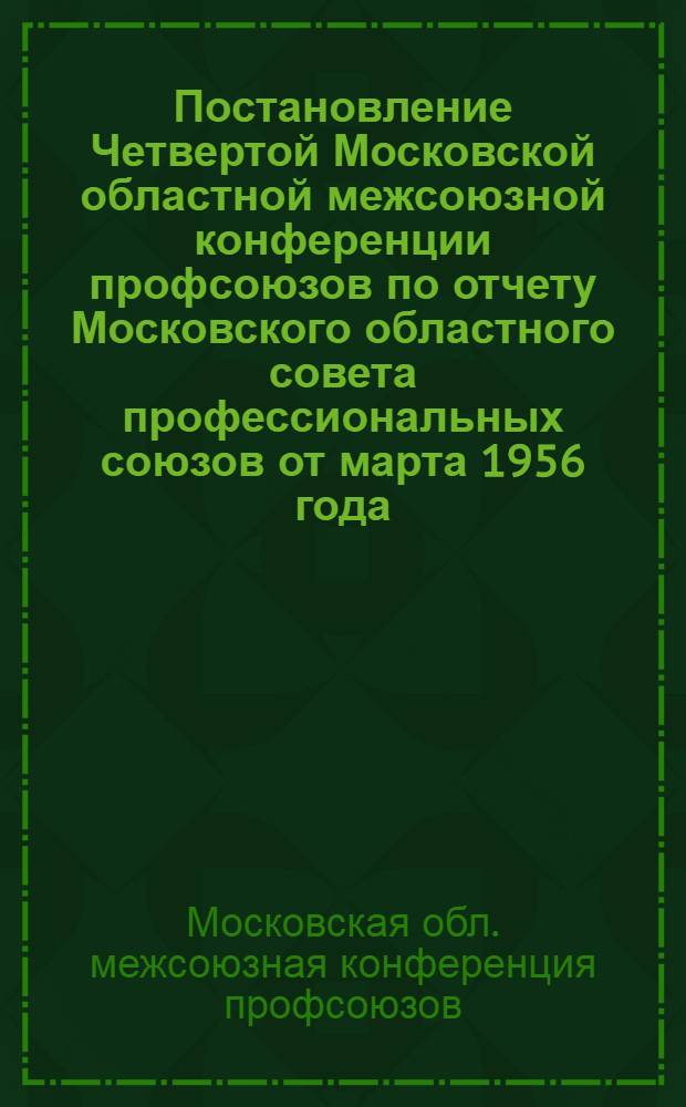 Постановление Четвертой Московской областной межсоюзной конференции профсоюзов по отчету Московского областного совета профессиональных союзов от марта 1956 года : Проект