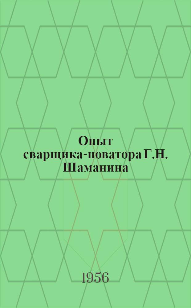 Опыт сварщика-новатора Г.Н. Шаманина : Информ. сообщение