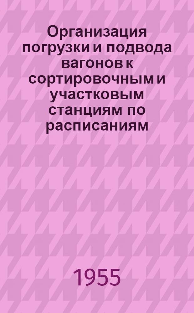 Организация погрузки и подвода вагонов к сортировочным и участковым станциям по расписаниям, согласованным с графиком движения поездов : (Обобщение передового опыта)
