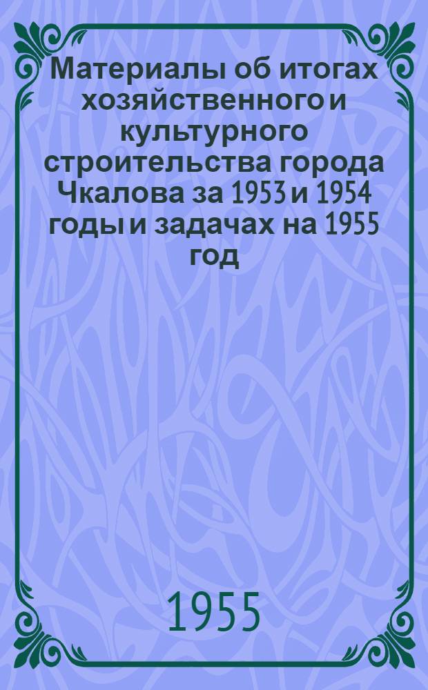 Материалы об итогах хозяйственного и культурного строительства города Чкалова за 1953 и 1954 годы и задачах на 1955 год