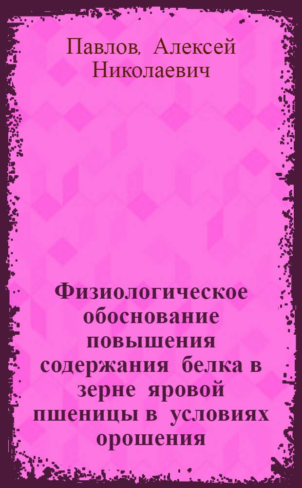 Физиологическое обоснование повышения содержания белка в зерне яровой пшеницы в условиях орошения : Автореферат дис., представл. на соискание учен. степени кандидата биол. наук