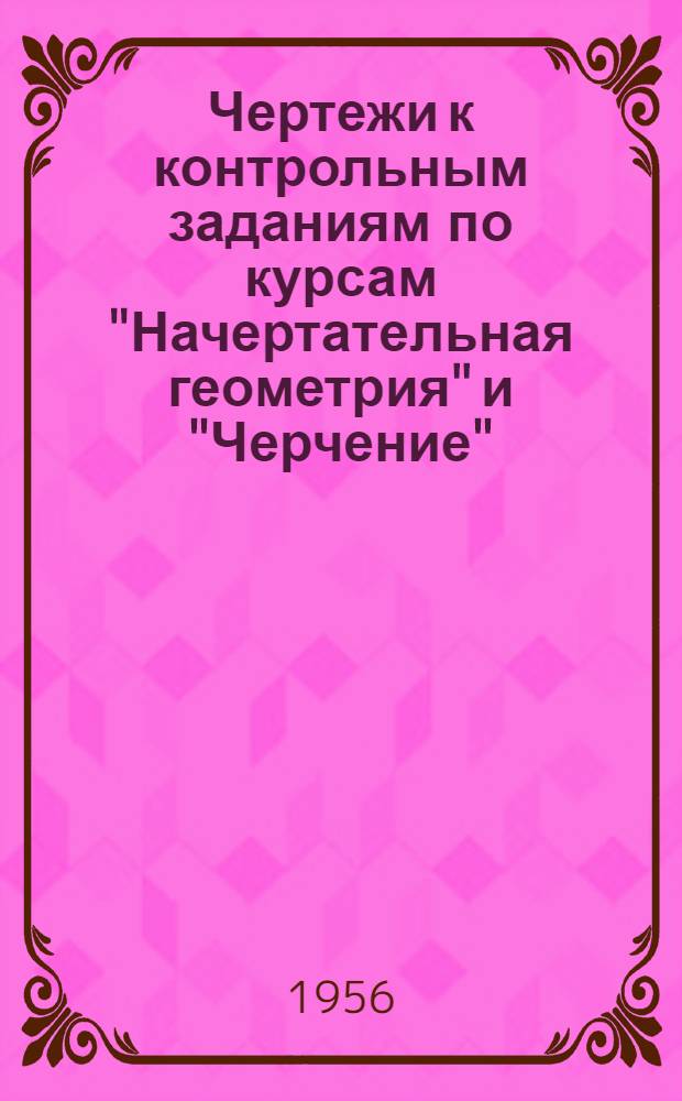 Чертежи к контрольным заданиям по курсам "Начертательная геометрия" и "Черчение" : (Для студентов всех отд-ний инженерного фак.)