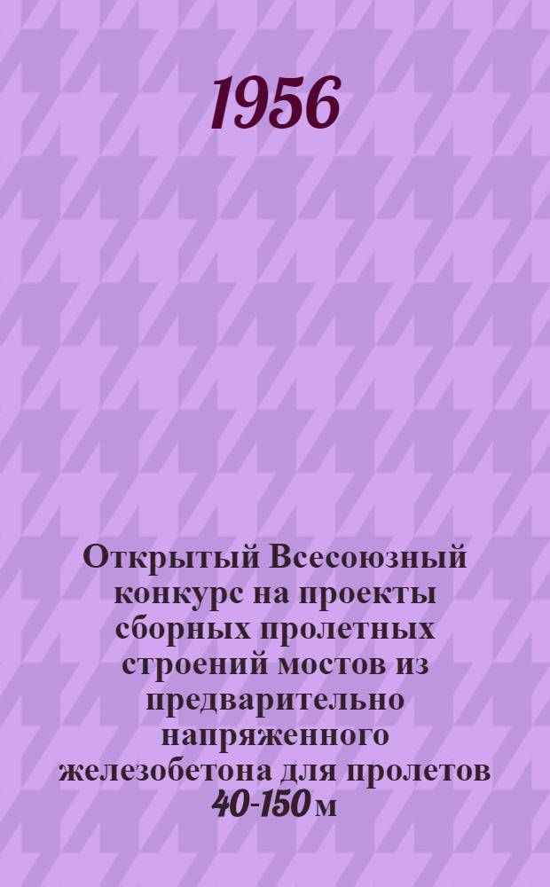 Открытый Всесоюзный конкурс на проекты сборных пролетных строений мостов из предварительно напряженного железобетона для пролетов 40-150 м. и сборных опор из предварительно напряженного и обычного железобетона для средних и больших мостов : Программа