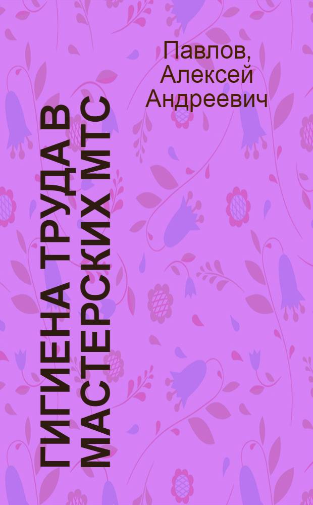Гигиена труда в мастерских МТС : Для директоров, инженеров, бригадиров МТС